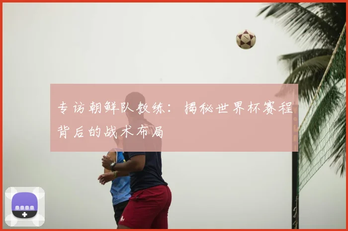 专访朝鲜队教练：揭秘世界杯赛程背后的战术布局