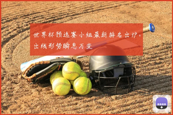世界杯预选赛小组最新排名出炉，出线形势瞬息万变