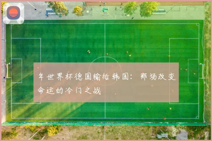 年世界杯德国输给韩国:那场改变命运的冷门之战