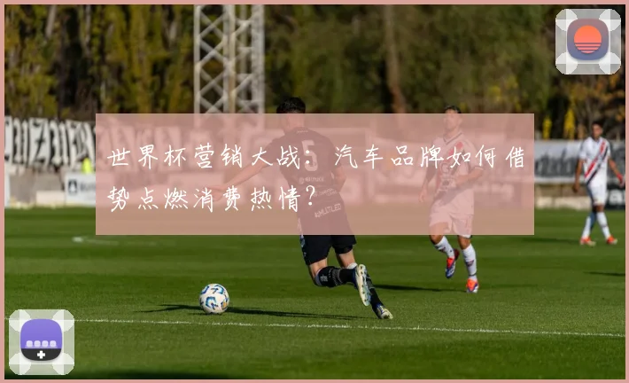 世界杯营销大战:汽车品牌如何借势点燃消费热情?