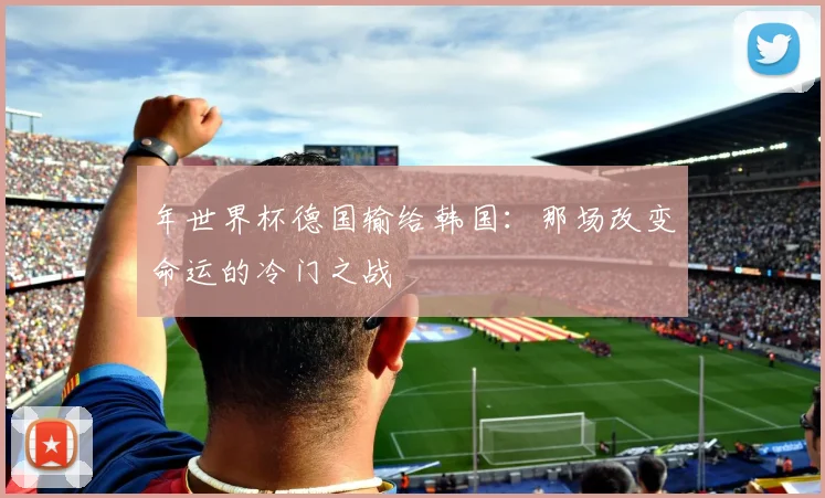 年世界杯德国输给韩国:那场改变命运的冷门之战
