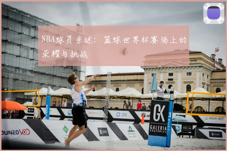 NBA球员亲述:篮球世界杯赛场上的荣耀与挑战