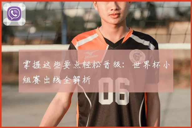 掌握这些要点轻松晋级:世界杯小组赛出线全解析