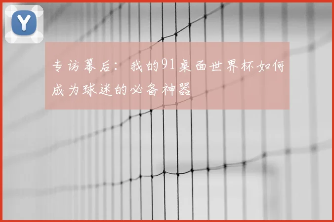 专访幕后：我的91桌面世界杯如何成为球迷的必备神器