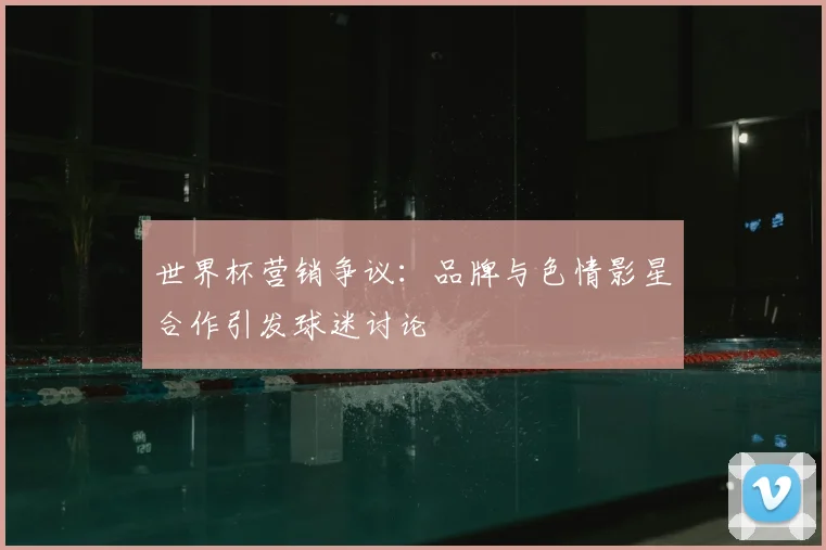 世界杯营销争议:品牌与色情影星合作引发球迷讨论