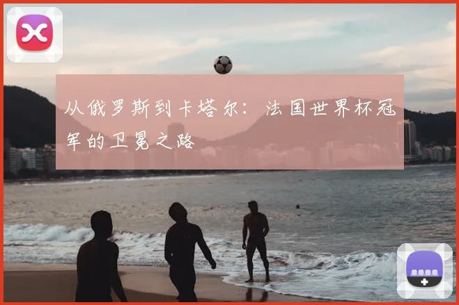 从俄罗斯到卡塔尔：法国世界杯冠军的卫冕之路