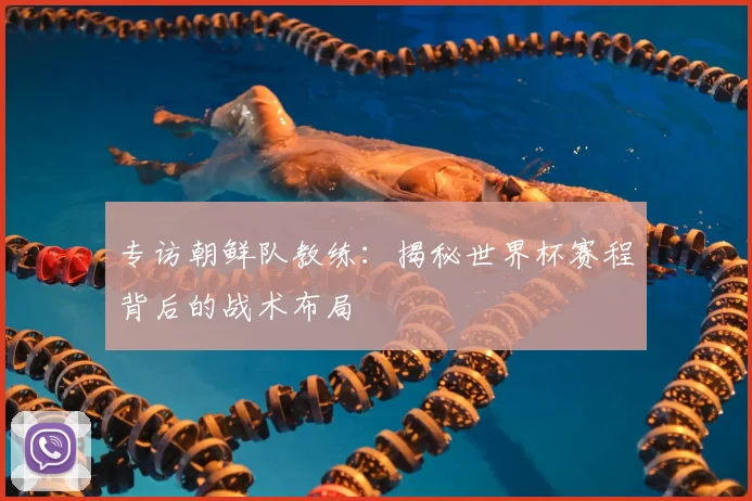 专访朝鲜队教练：揭秘世界杯赛程背后的战术布局