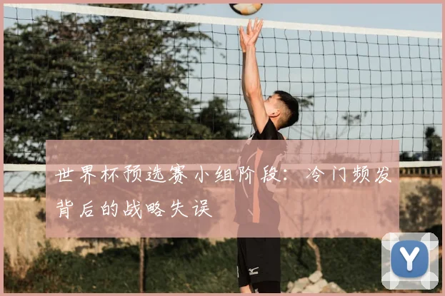 世界杯预选赛小组阶段：冷门频发背后的战略失误