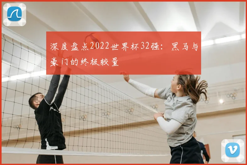 深度盘点2022世界杯32强：黑马与豪门的终极较量