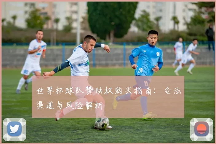世界杯球队赞助权购买指南：合法渠道与风险解析