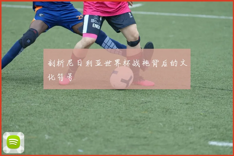 剖析尼日利亚世界杯战袍背后的文化符号