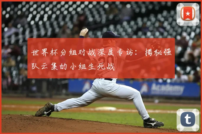 世界杯分组对战深度专访:揭秘强队云集的小组生死战