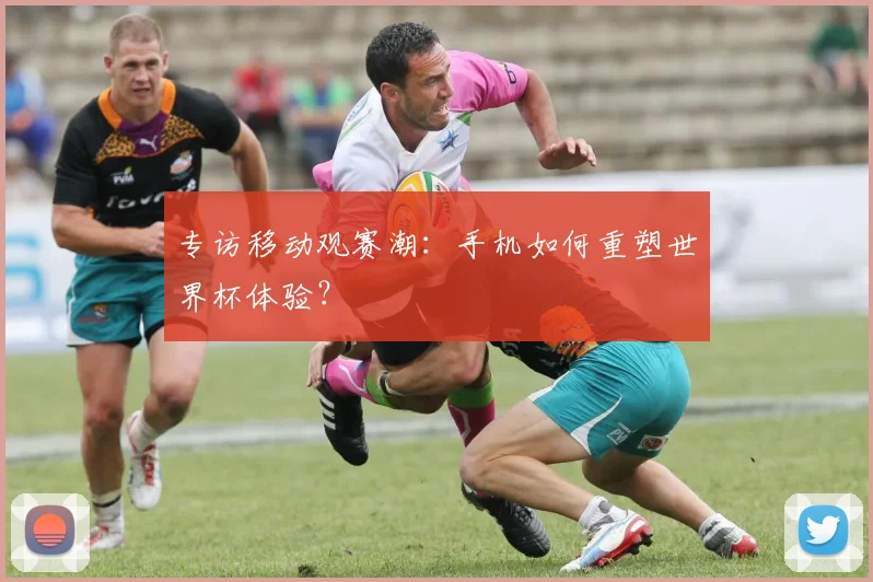 专访移动观赛潮:手机如何重塑世界杯体验?