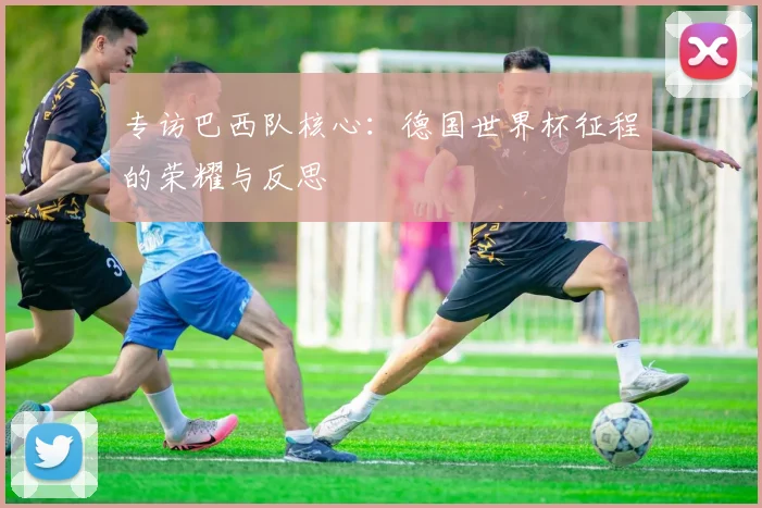 专访巴西队核心:德国世界杯征程的荣耀与反思