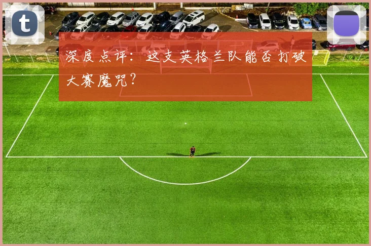 深度点评：这支英格兰队能否打破大赛魔咒？