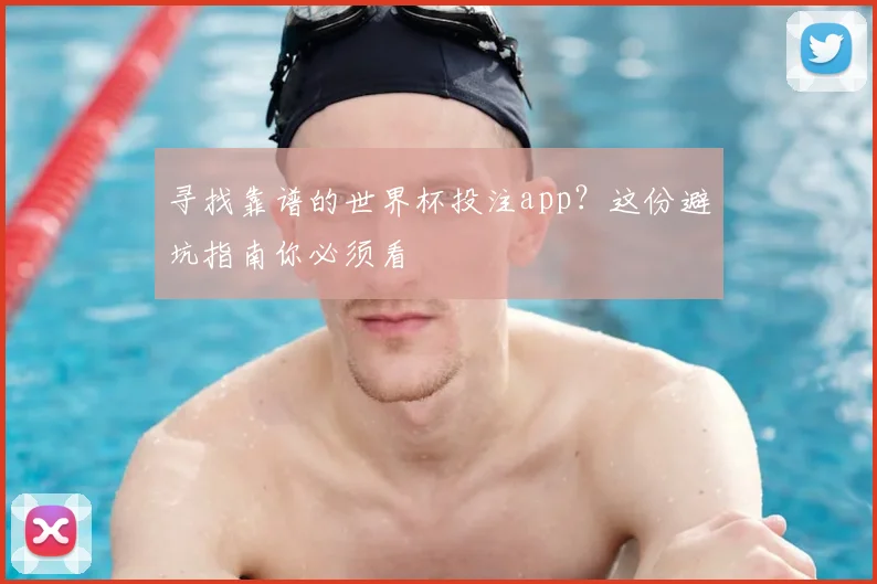 寻找靠谱的世界杯投注app？这份避坑指南你必须看