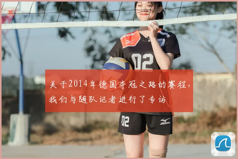 关于2014年德国夺冠之路的赛程，我们与随队记者进行了专访