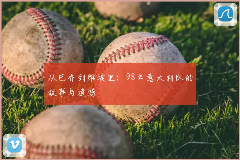 从巴乔到维埃里:98年意大利队的故事与遗憾