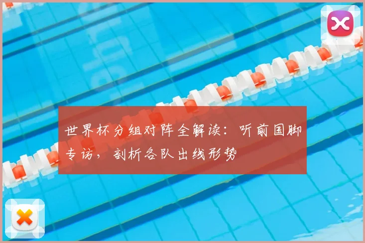 世界杯分组对阵全解读:听前国脚专访,剖析各队出线形势
