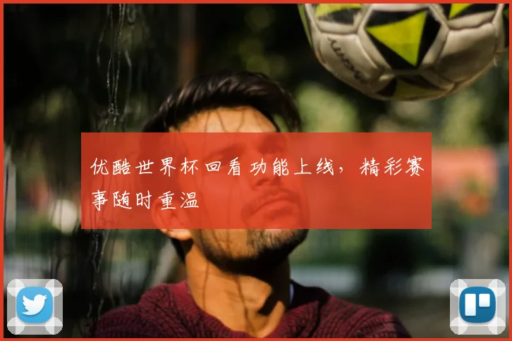 优酷世界杯回看功能上线，精彩赛事随时重温