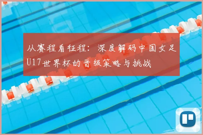 从赛程看征程:深度解码中国女足U17世界杯的晋级策略与挑战