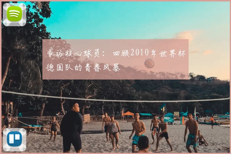专访核心球员：回顾2010年世界杯德国队的青春风暴