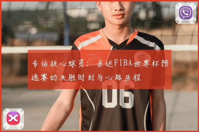 专访核心球员：亲述FIBA世界杯预选赛的决胜时刻与心路历程