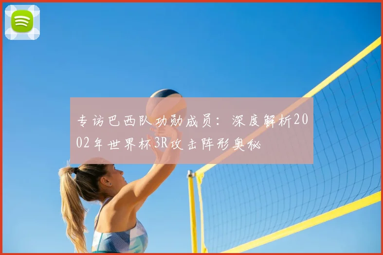 专访巴西队功勋成员：深度解析2002年世界杯3R攻击阵形奥秘