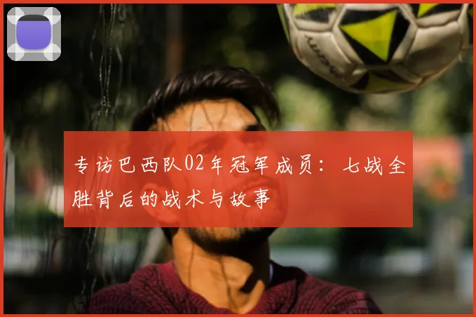 专访巴西队02年冠军成员：七战全胜背后的战术与故事