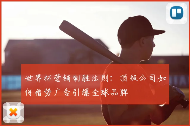 世界杯营销制胜法则:顶级公司如何借势广告引爆全球品牌