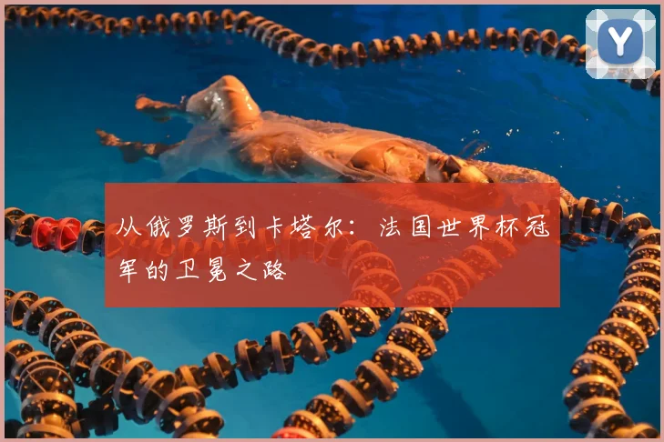 从俄罗斯到卡塔尔：法国世界杯冠军的卫冕之路