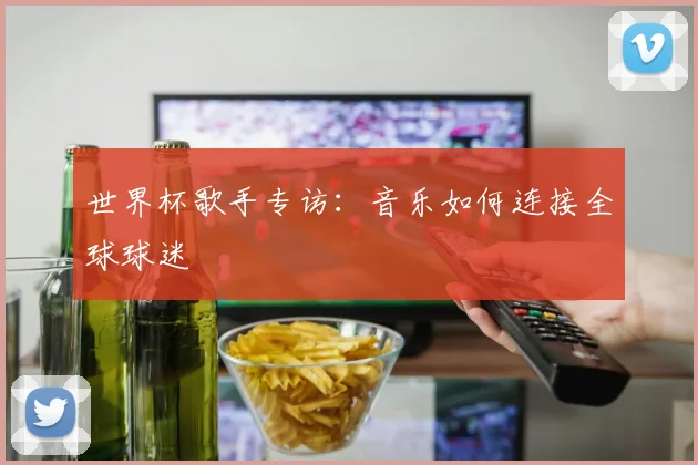 世界杯歌手专访:音乐如何连接全球球迷