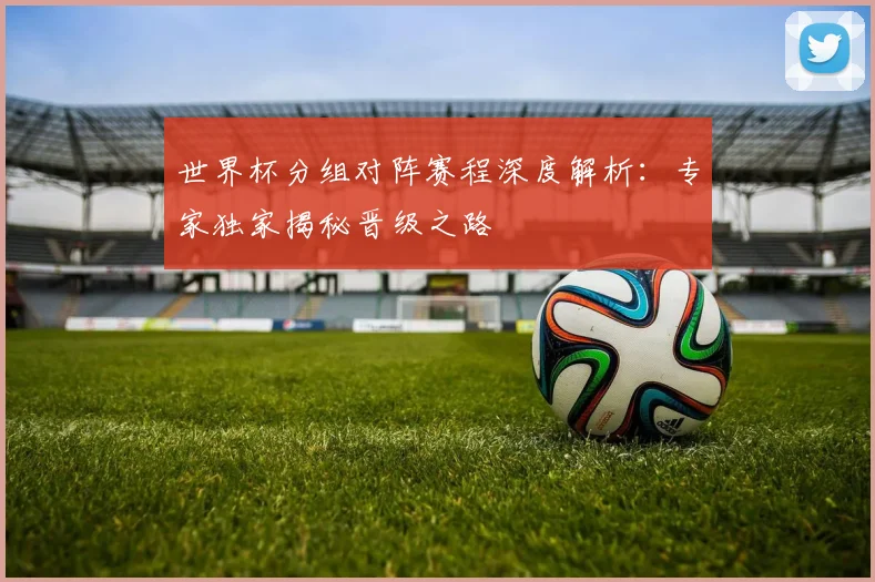 世界杯分组对阵赛程深度解析:专家独家揭秘晋级之路