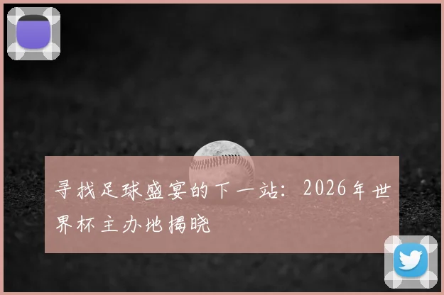 寻找足球盛宴的下一站：2026年世界杯主办地揭晓