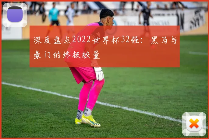 深度盘点2022世界杯32强：黑马与豪门的终极较量