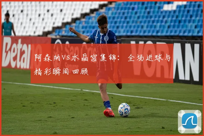 阿森纳vs水晶宫集锦：全场进球与精彩瞬间回顾