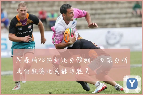 阿森纳vs热刺比分预测：专家分析北伦敦德比关键与胜负