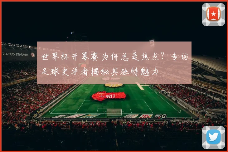世界杯开幕赛为何总是焦点？专访足球史学者揭秘其独特魅力