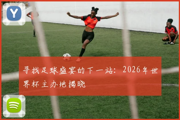 寻找足球盛宴的下一站：2026年世界杯主办地揭晓