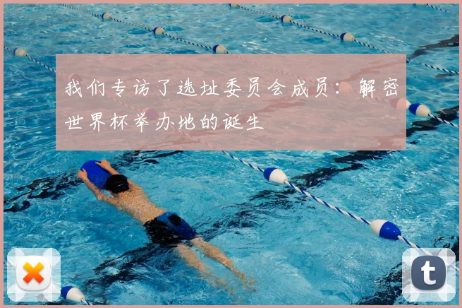 我们专访了选址委员会成员：解密世界杯举办地的诞生