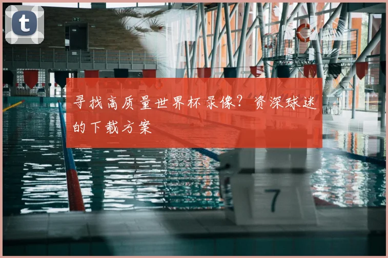 寻找高质量世界杯录像？资深球迷的下载方案