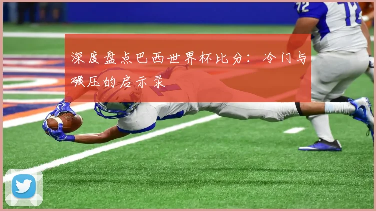 深度盘点巴西世界杯比分：冷门与碾压的启示录