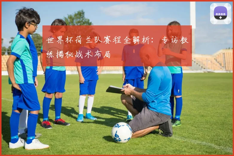 世界杯荷兰队赛程全解析：专访教练揭秘战术布局
