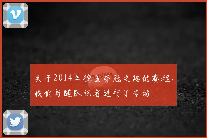 关于2014年德国夺冠之路的赛程，我们与随队记者进行了专访