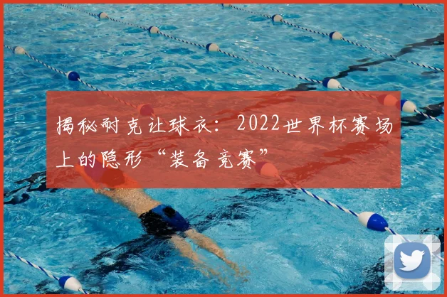 揭秘耐克让球衣：2022世界杯赛场上的隐形“装备竞赛”