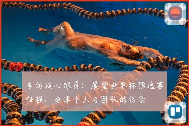 专访核心球员：展望世界杯预选赛征程，分享个人与团队的信念