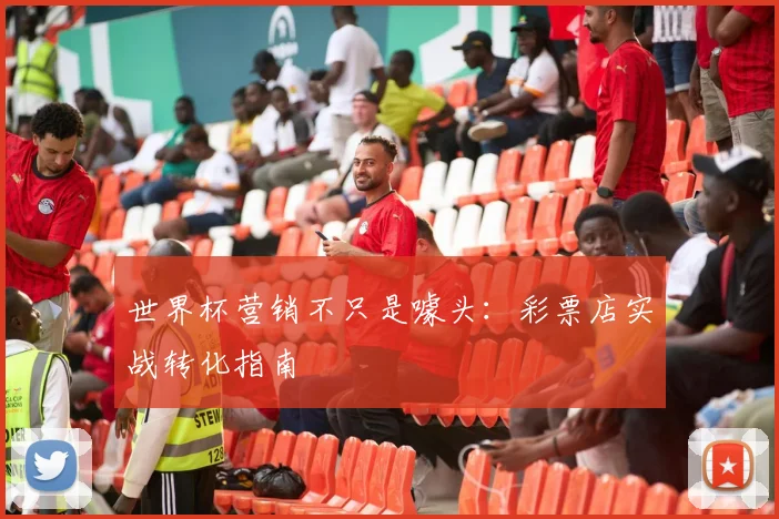 世界杯营销不只是噱头：彩票店实战转化指南
