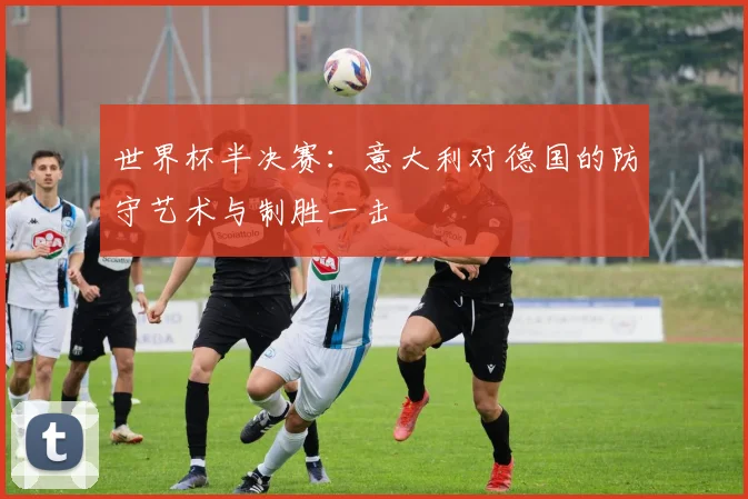 世界杯半决赛:意大利对德国的防守艺术与制胜一击