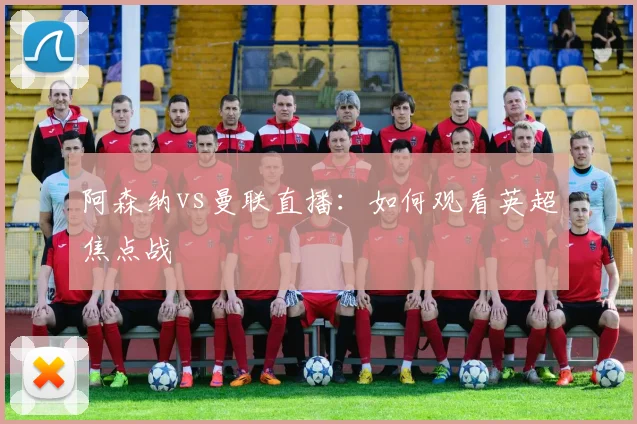 阿森纳vs曼联直播：如何观看英超焦点战