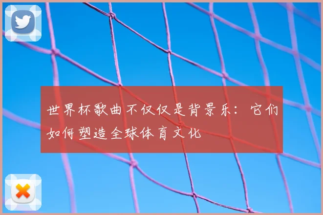 世界杯歌曲不仅仅是背景乐:它们如何塑造全球体育文化